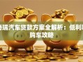 奇瑞汽车贷款方案全解析：低利率购车攻略