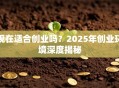 现在适合创业吗？2025年创业环境深度揭秘