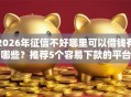 2026年征信不好哪里可以借钱有哪些？推荐5个容易下款的平台