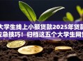 大学生线上小额贷款2025年贷款应急技巧！归档这五个大学生网贷平台借钱渠道