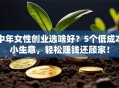 中年女性创业选啥好？5个低成本小生意，轻松赚钱还顾家！