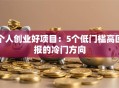 个人创业好项目：5个低门槛高回报的冷门方向