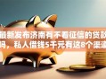 最新发布济南有不看征信的贷款吗，私人借钱5千元有这8个渠道