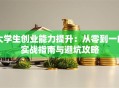 大学生创业能力提升：从零到一的实战指南与避坑攻略