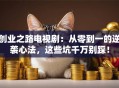 创业之路电视剧：从零到一的逆袭心法，这些坑千万别踩！