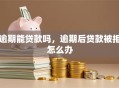逾期能贷款吗，逾期后贷款被拒怎么办
