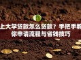 上大学贷款怎么贷款？手把手教你申请流程与省钱技巧