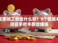在家加工创业什么好？5个低成本项目手把手教你赚钱