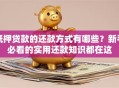 抵押贷款的还款方式有哪些？新手必看的实用还款知识都在这