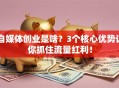 自媒体创业是啥？3个核心优势让你抓住流量红利！