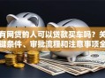 有网贷的人可以贷款买车吗？关键条件、审批流程和注意事项全解析
