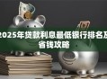 2025年贷款利息最低银行排名及省钱攻略