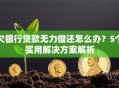 欠银行贷款无力偿还怎么办？5个实用解决方案解析