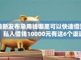 最新发布急用钱哪里可以快速借到，私人借钱10000元有这6个渠道
