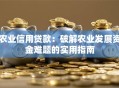 农业信用贷款：破解农业发展资金难题的实用指南