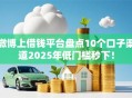 微博上借钱平台盘点10个口子渠道2025年低门槛秒下！