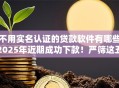 不用实名认证的贷款软件有哪些2025年近期成功下款！严筛这五个借款平台无需认证即可使用