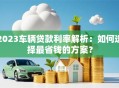 2023车辆贷款利率解析：如何选择最省钱的方案？