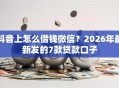 抖音上怎么借钱微信？2026年最新发的7款贷款口子