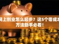 网上创业怎么起步？这5个零成本方法新手必看！