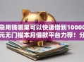 急用钱哪里可以快速借到10000元无门槛本月借款平台力荐！分享小额网贷口子10000元无门槛借款