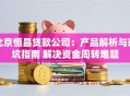 北京恒昌贷款公司：产品解析与避坑指南 解决资金周转难题