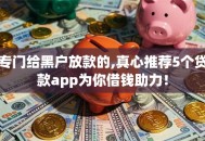 专门给黑户放款的,真心推荐5个贷款app为你借钱助力！