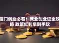 厦门创业必看！就业创业证全攻略 政策红利拿到手软