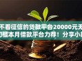 不看征信的贷款平台20000元无门槛本月借款平台力荐！分享小额网贷口子20000元无门槛借款