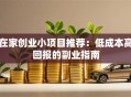 在家创业小项目推荐：低成本高回报的副业指南