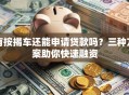 有按揭车还能申请贷款吗？三种方案助你快速融资