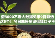 借3000不看大数据免审9月甄选这5个!今日解答免审借钱口子不看大数据给三千 借3000不看大数据免审9月甄选这5个!今日解答免审借钱口子不看大数据给三千