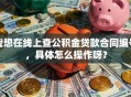 我想在线上查公积金贷款合同编号，具体怎么操作呀？