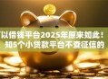 可以借钱平台2025年原来如此！必知5个小贷款平台不查征信的
