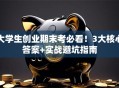 大学生创业期末考必看！3大核心答案+实战避坑指南