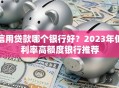 信用贷款哪个银行好？2023年低利率高额度银行推荐