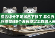 综合评分不足居然下款了 怎么办,归纳整理5个没有稳定工作收入来源的口子