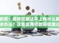 别慌！抵押贷款还不上有什么解决办法？这些实用招数帮你渡过难关