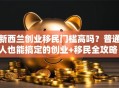 新西兰创业移民门槛高吗？普通人也能搞定的创业+移民全攻略！