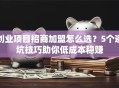 创业项目招商加盟怎么选？5个避坑技巧助你低成本稳赚