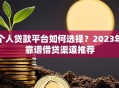 个人贷款平台如何选择？2023年靠谱借贷渠道推荐