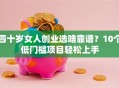 四十岁女人创业选啥靠谱？10个低门槛项目轻松上手