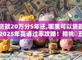 贷款20万分5年还,哪里可以贷款2025年高通过率攻略！精挑​五个借款20万分5年还平台可以借钱