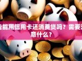 我能用信用卡还消费贷吗？需要注意什么？