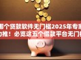 哪个贷款软件无门槛2025年专家力推！必览这五个借款平台无门槛网贷借钱口子