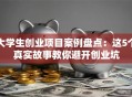 大学生创业项目案例盘点：这5个真实故事教你避开创业坑