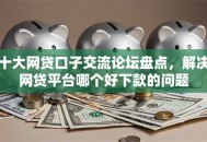 十大网贷口子交流论坛盘点，解决网贷平台哪个好下款的问题