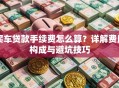买车贷款手续费怎么算？详解费用构成与避坑技巧