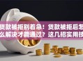贷款被拒别着急！贷款被拒后怎么解决才能通过？这几招实用技巧帮你顺利获批