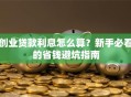 创业贷款利息怎么算？新手必看的省钱避坑指南